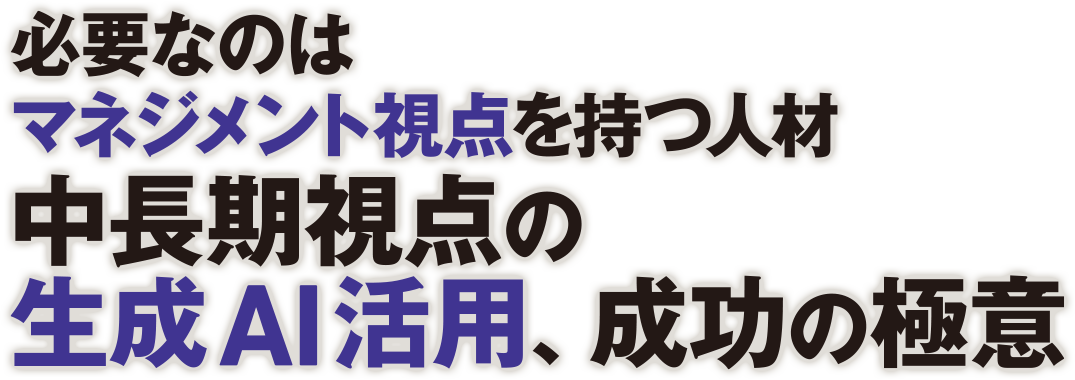 必要なのはマネジメント視点を持つ人材 中長期視点の生成AI活用、成功の極意