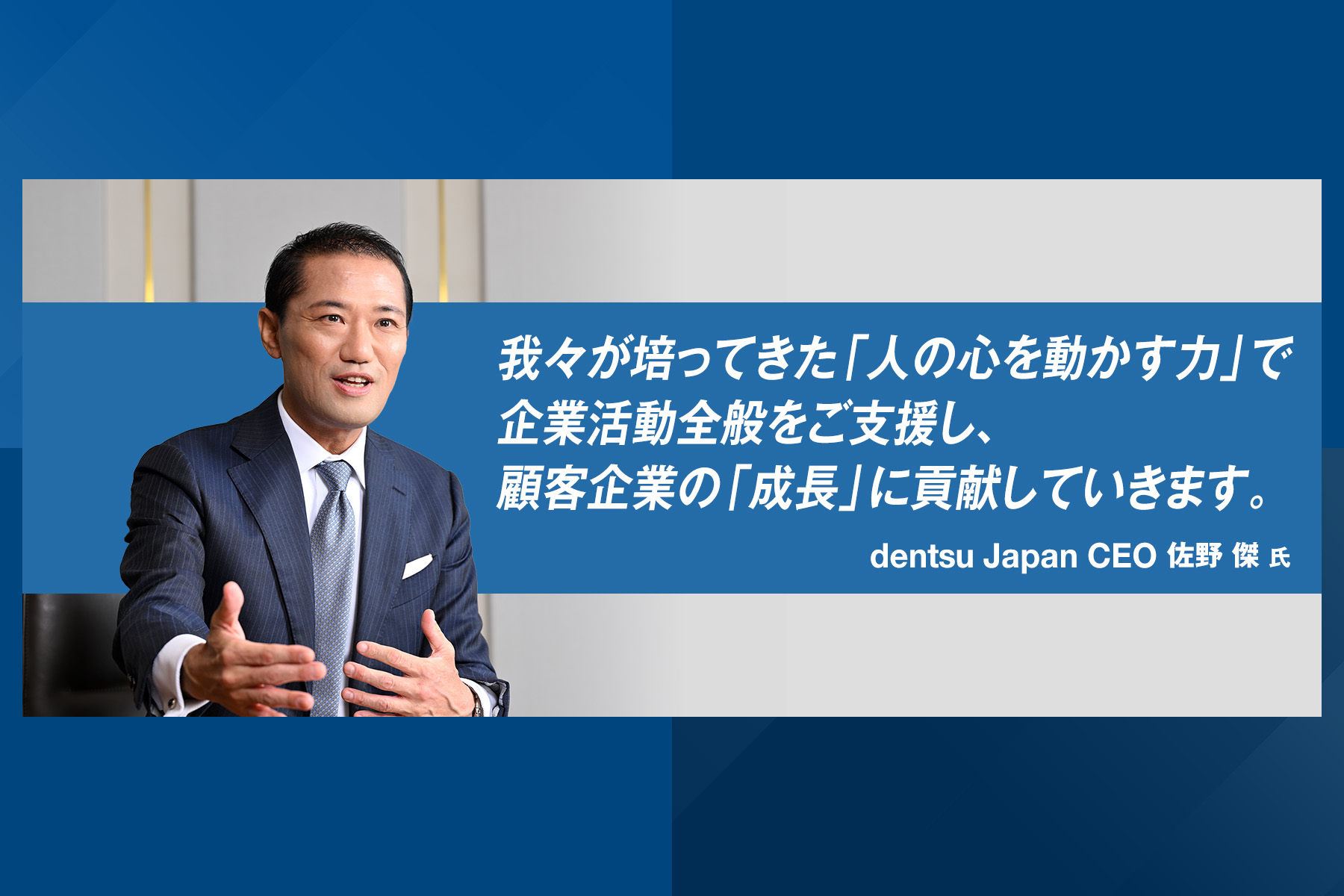 「我々が培ってきた「人の心を動かす力」で企業活動全般をご支援し、顧客企業の「成長」に貢献していきます。」dentsu Japan CEO　佐野 傑 氏