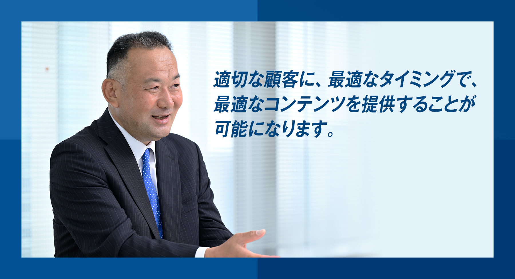 「適切な顧客に、最適なタイミングで、最適なコンテンツを提供することが可能になります。」