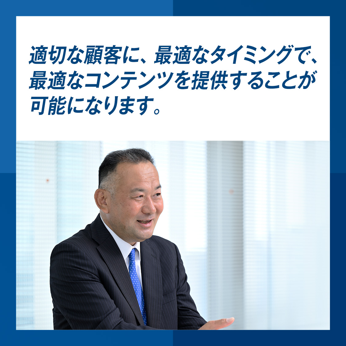 「適切な顧客に、最適なタイミングで、最適なコンテンツを提供することが可能になります。」