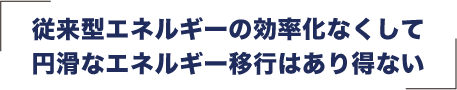 従来型エネルギーの効率化なくして円滑なエネルギー移行はあり得ない