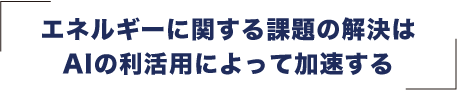 エネルギーに関する課題の解決はAIの利活用によって加速する