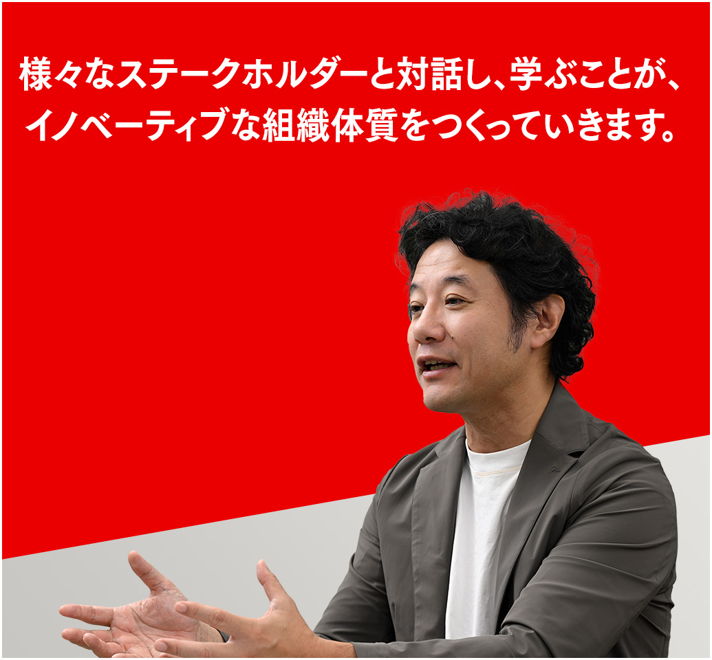 様々なステークホルダーと対話し、学ぶことが、イノベーティブな組織体質をつくっていきます。