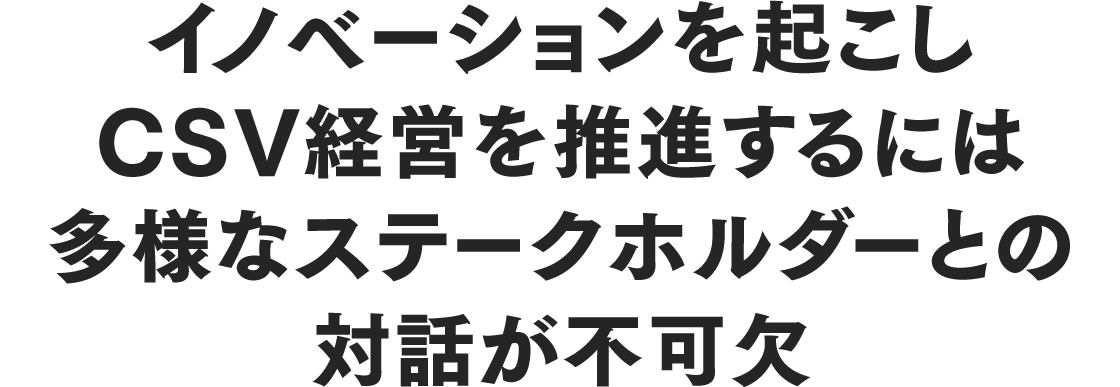 イノベーションを起こしCSV経営を推進するには多様なステークホルダーとの対話が不可欠