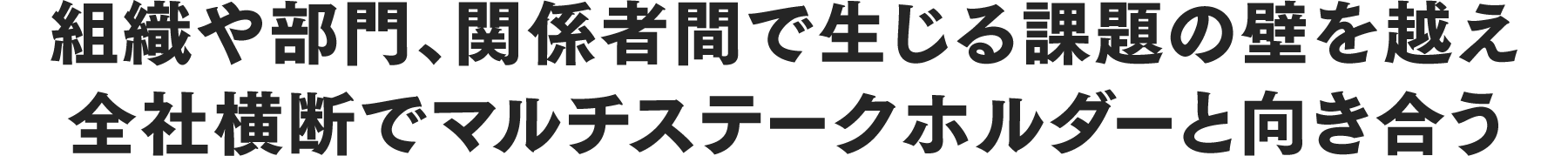組織や部門、関係者間で生じる課題の壁を越え全社横断でマルチステークホルダーと向き合う