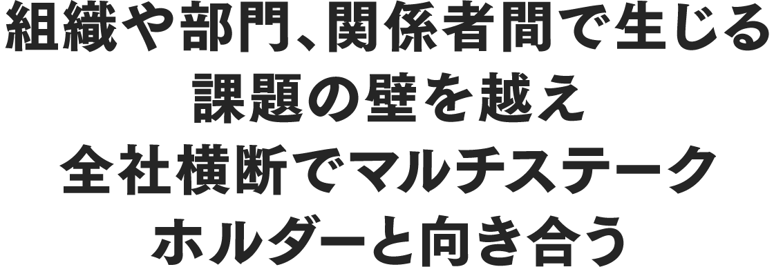組織や部門、関係者間で生じる課題の壁を越え全社横断でマルチステークホルダーと向き合う