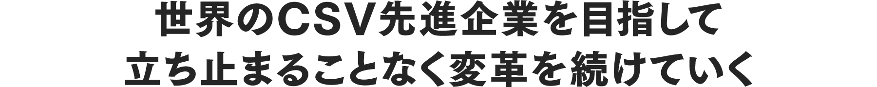 世界のCSV先進企業を目指して立ち止まることなく変革を続けていく