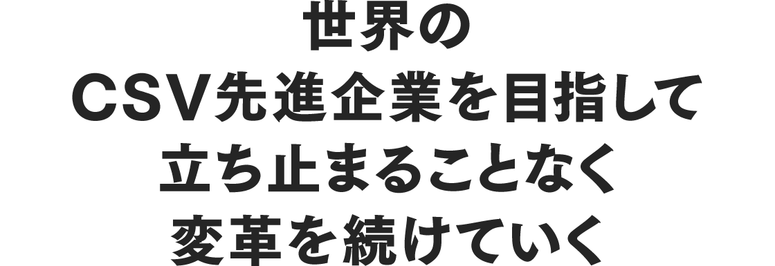 世界のCSV先進企業を目指して立ち止まることなく変革を続けていく