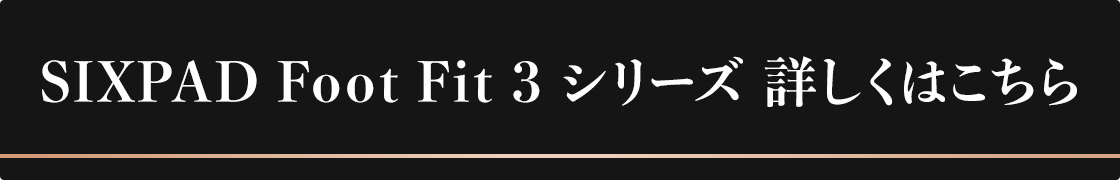 SIXPAD Foot Fit 3 シリーズ 詳しくはこちら