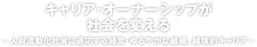 キャリア・オーナーシップが社会を変える～人財流動化社会に適応する経営・ゆるやかな組織、越境的キャリア～