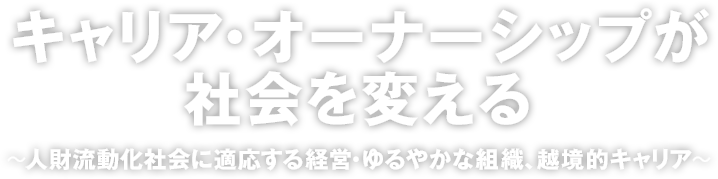 キャリア・オーナーシップが社会を変える～人財流動化社会に適応する経営・ゆるやかな組織、越境的キャリア～