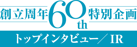 創立周年60th特別企画トップインタビュー／IR