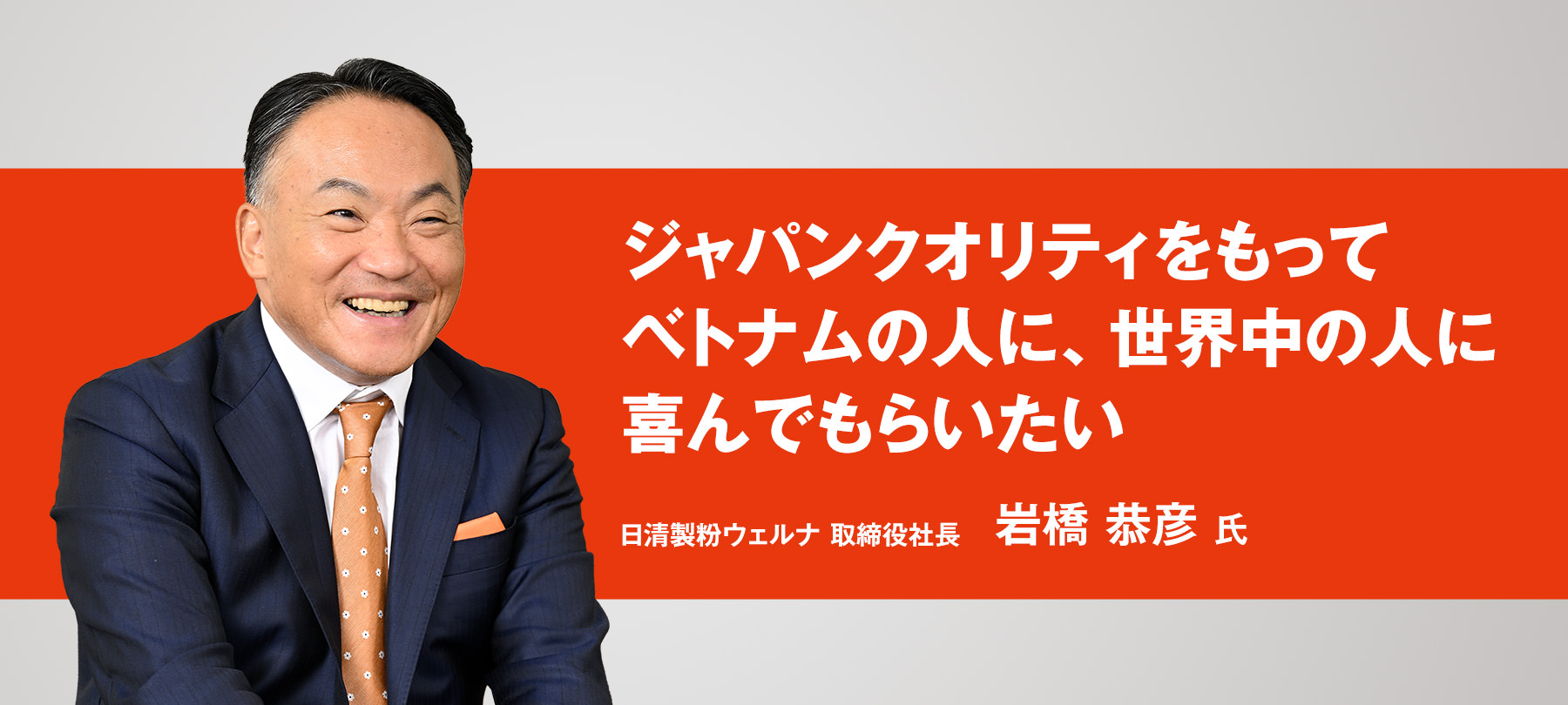 「ジャパンクオリティをもってベトナムの人に、世界中の人に喜んでもらいたい」日清製粉ウェルナ　取締役社長　岩橋 恭彦 氏