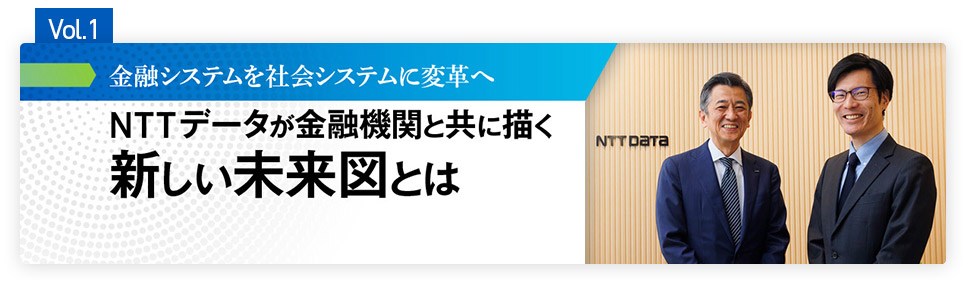 Vol.1 金融システムを社会システムに変革へ NTTデータが金融機関と共に描く新しい未来図とは
