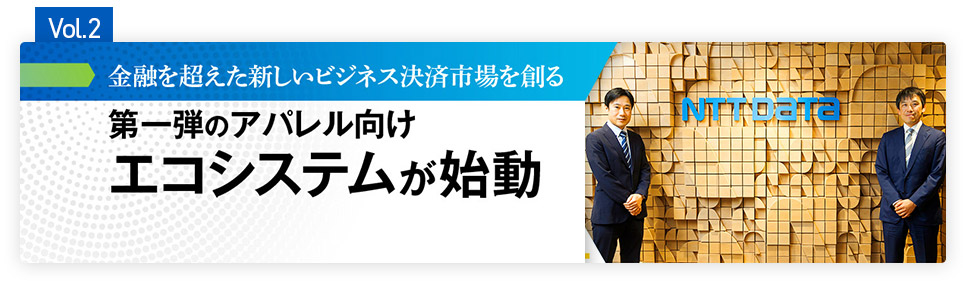 Vol.2 金融を超えた新しいビジネス決済市場を創る 第一弾のアパレル向けエコシステムが始動