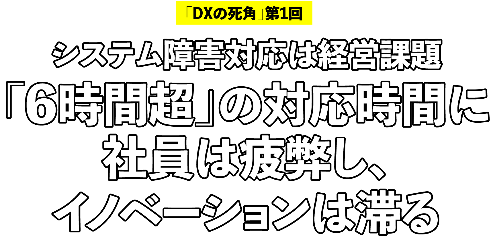 「DXの死角」第1回 システム障害対応は経営課題 「6時間超」の対応時間に社員は疲弊し、イノベーションは滞る