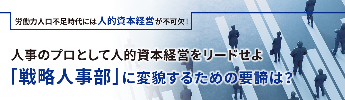 労働力人口不足時代には人的資本経営が不可欠! 人事のプロとして人的資本経営をリードせよ 「 戦略人事部」に変貌するための要諦は?