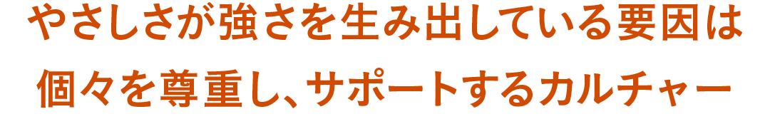 やさしさが強さを生み出している要因は個々を尊重し、サポートするカルチャー