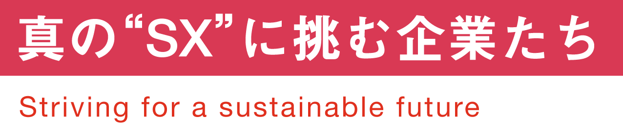 真の“SX”に挑む企業たち Striving for a sustainable future