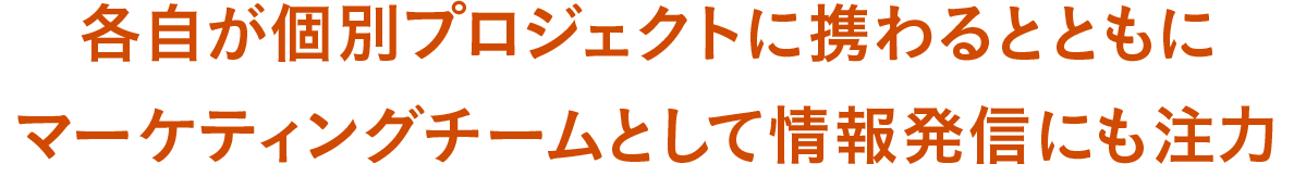 各自が個別プロジェクトに携わるとともにマーケティングチームとして情報発信にも注力