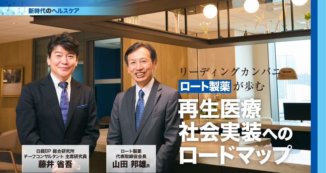 新時代のヘルスケア 日経BP 総合研究所 チーフコンサルタント 主席研究員 藤井 省吾  ロート製薬代表取締役会長 山田 邦雄氏  リーディングカンパニーロート製薬が歩む 再生医療社会実装へのロードマップ