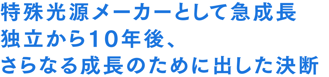 特殊光源メーカーとして急成長 独立から10年後、さらなる成長のために出した決断