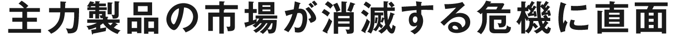 主力製品の市場が消滅する危機に直面