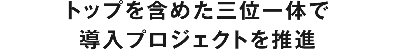 トップを含めた三位一体で導入プロジェクトを推進