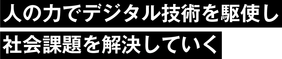 人の力でデジタル技術を駆使し社会課題を解決していく