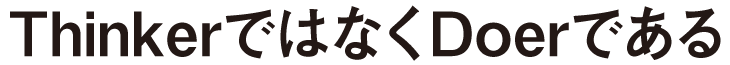 ThinkerではなくDoerである