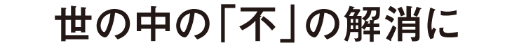 世の中の「不」の解消に