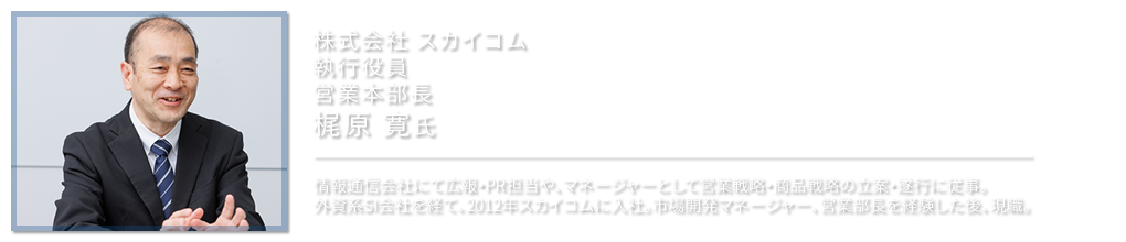 株式会社 スカイコム 執行役員 営業本部長 梶原 寛氏