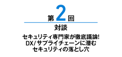 第2回 セキュリティ専門家が徹底議論！DX／サプライチェーンに潜むセキュリティの落とし穴