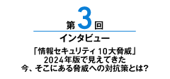 第3回 「情報セキュリティ10大脅威」2024年版で見えてきた 今、そこにある脅威への対抗策とは？