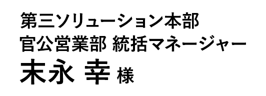 第三ソリューション本部 官公営業部 統括マネージャー 末永 幸 様