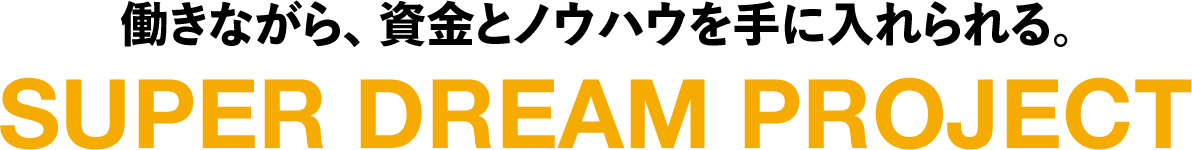 働きながら、資金とノウハウを手に入れられる。 SUPER DREAM PROJECT