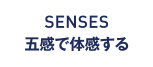SENSES 五感で体感する