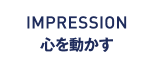 IMPRESSION 心を動かす
