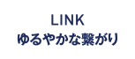 LINK ゆるやかな繋がり