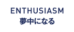 ENTHUSIASM 夢中になる