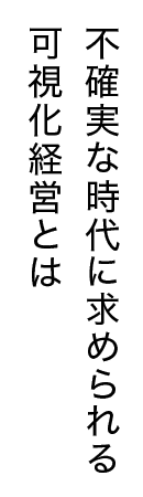 不確実な時代に求められる 可視化経営とは