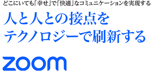 どこにいても「幸せ」で「快適」な コミュニケーションを実現する 人と人との接点をテクノロジーで刷新するZoom どこにいても「幸せ」で「快適」な コミュニケーションを実現する 人と人との接点をテクノロジーで刷新するZoom