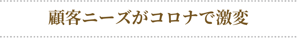 顧客ニーズがコロナで激変