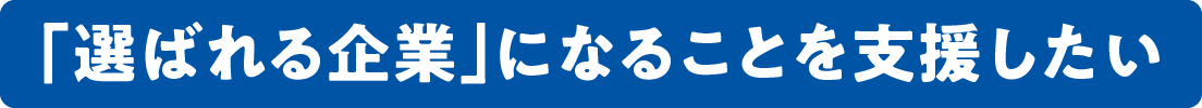 「選ばれる企業」になることを支援したい