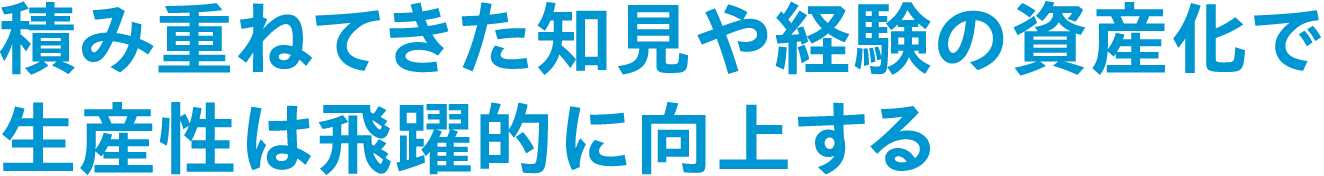 積み重ねてきた知見や経験の資産化で生産性は飛躍的に向上する