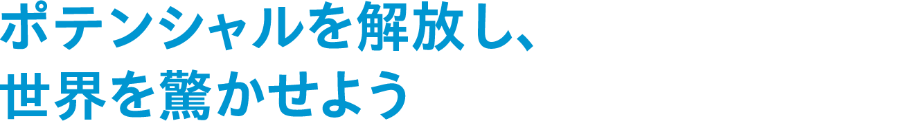 ポテンシャルを解放し、世界を驚かせよう