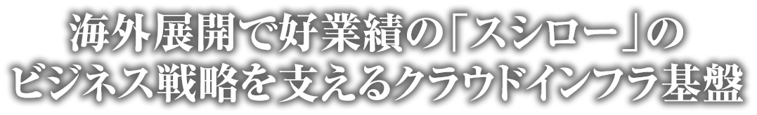 海外展開で好業績の「スシロー」のビジネス戦略を支えるクラウドインフラ基盤