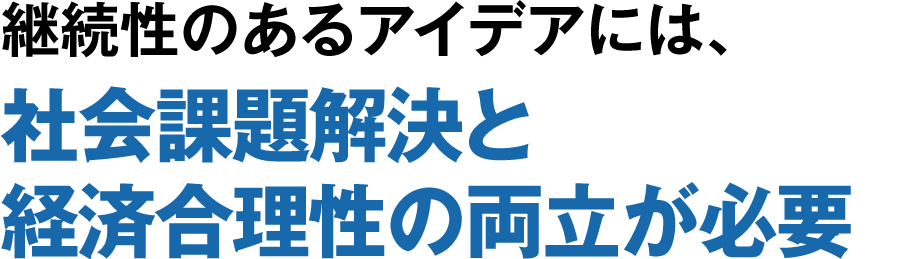 継続性のあるアイデアには、社会課題解決と経済合理性の両立が必要