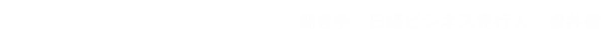 取材を終えて 聞き手　日経ビジネス発行人　松井健