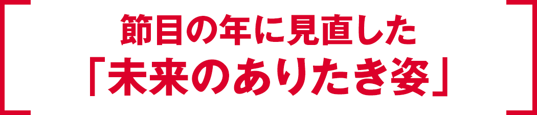 節目の年に見直した「未来のありたき姿」